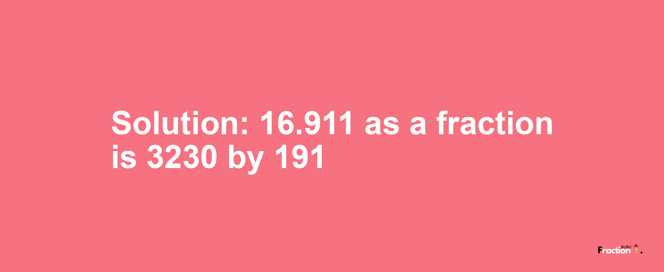 Solution:16.911 as a fraction is 3230/191